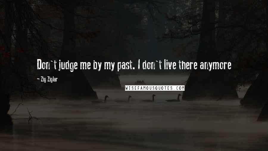 Zig Ziglar Quotes: Don't judge me by my past. I don't live there anymore