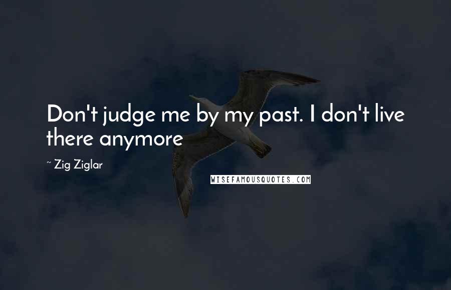 Zig Ziglar Quotes: Don't judge me by my past. I don't live there anymore