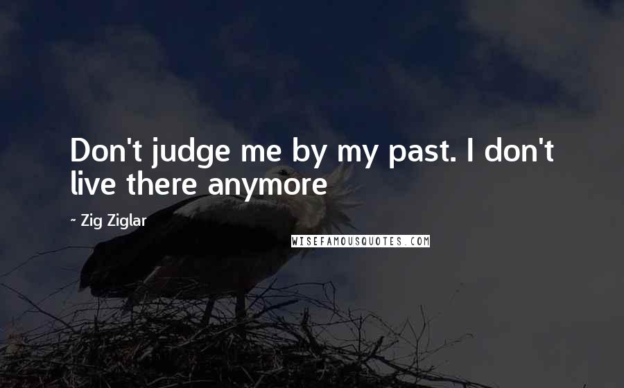 Zig Ziglar Quotes: Don't judge me by my past. I don't live there anymore