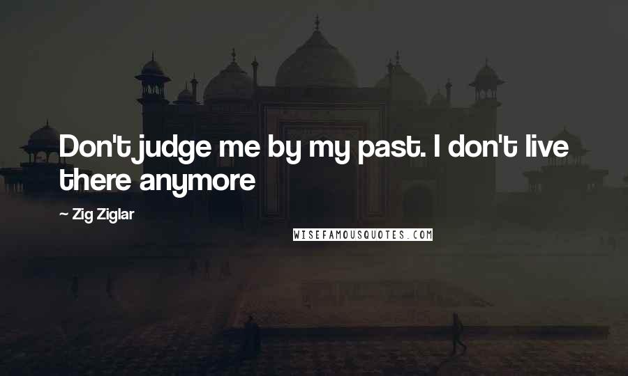 Zig Ziglar Quotes: Don't judge me by my past. I don't live there anymore