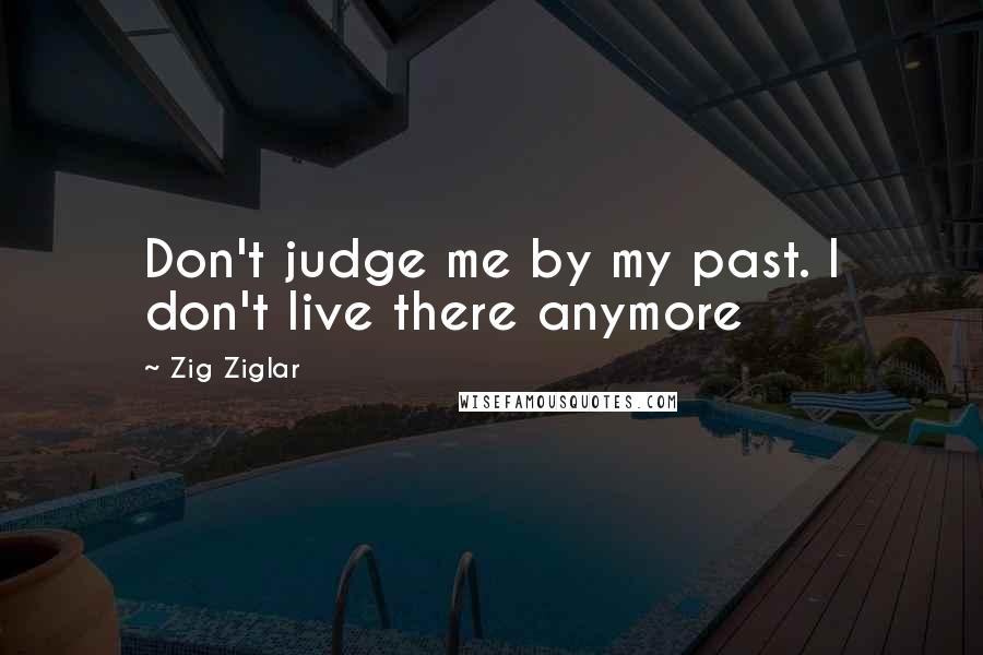Zig Ziglar Quotes: Don't judge me by my past. I don't live there anymore