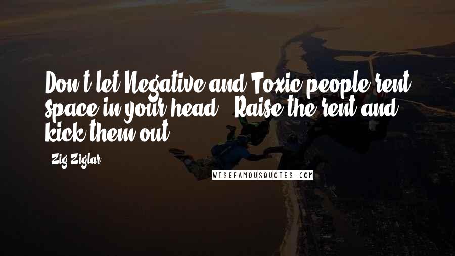 Zig Ziglar Quotes: Don't let Negative and Toxic people rent space in your head. Raise the rent and kick them out.