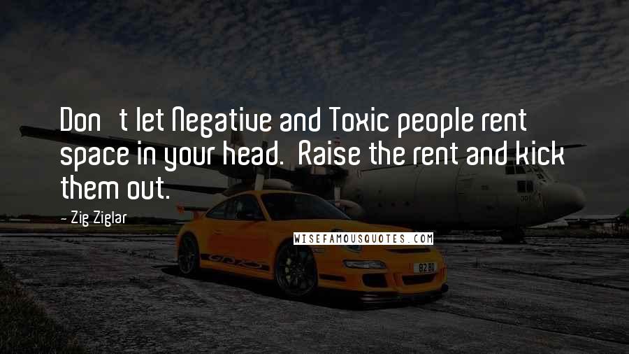 Zig Ziglar Quotes: Don't let Negative and Toxic people rent space in your head.  Raise the rent and kick them out.