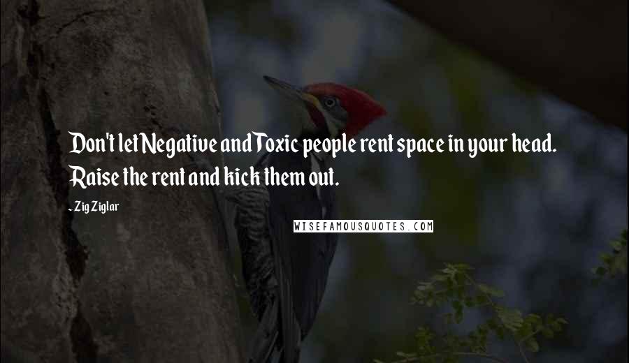 Zig Ziglar Quotes: Don't let Negative and Toxic people rent space in your head.  Raise the rent and kick them out.