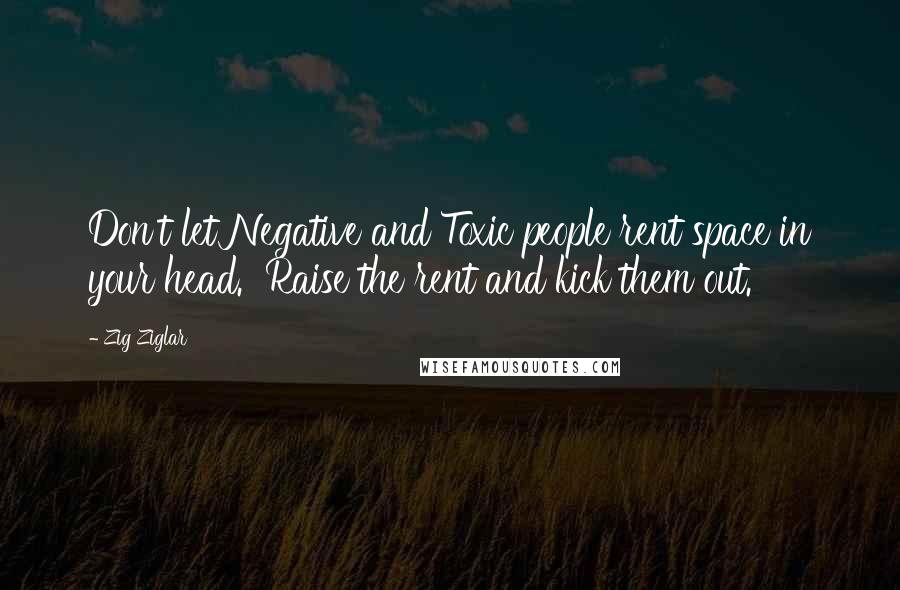 Zig Ziglar Quotes: Don't let Negative and Toxic people rent space in your head.  Raise the rent and kick them out.