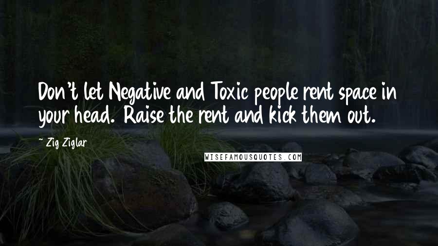 Zig Ziglar Quotes: Don't let Negative and Toxic people rent space in your head.  Raise the rent and kick them out.