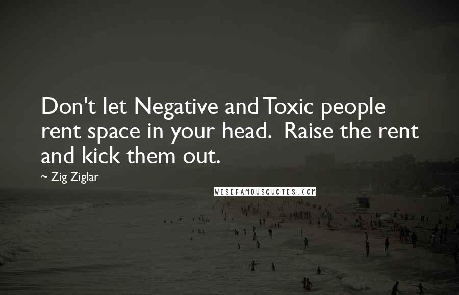 Zig Ziglar Quotes: Don't let Negative and Toxic people rent space in your head.  Raise the rent and kick them out.