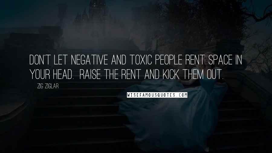 Zig Ziglar Quotes: Don't let Negative and Toxic people rent space in your head.  Raise the rent and kick them out.