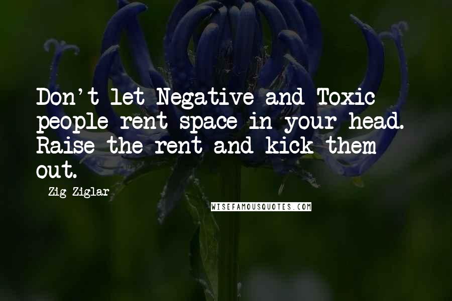 Zig Ziglar Quotes: Don't let Negative and Toxic people rent space in your head.  Raise the rent and kick them out.