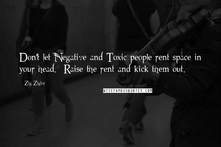 Zig Ziglar Quotes: Don't let Negative and Toxic people rent space in your head.  Raise the rent and kick them out.