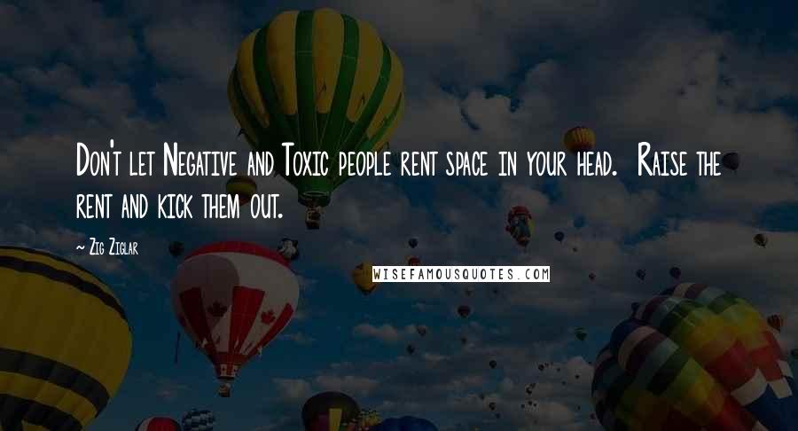 Zig Ziglar Quotes: Don't let Negative and Toxic people rent space in your head.  Raise the rent and kick them out.