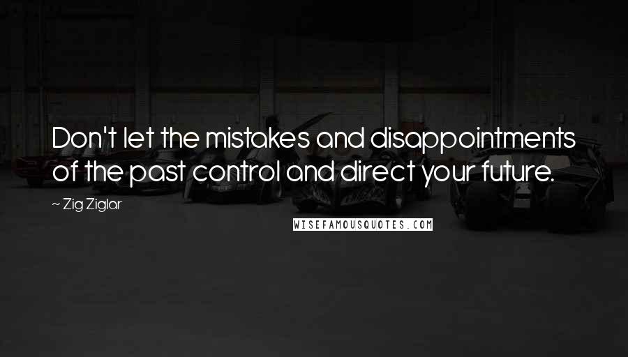 Zig Ziglar Quotes: Don't let the mistakes and disappointments of the past control and direct your future.