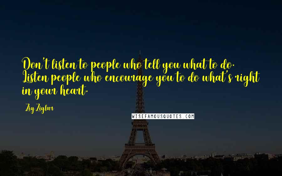 Zig Ziglar Quotes: Don't listen to people who tell you what to do. Listen people who encourage you to do what's right in your heart.