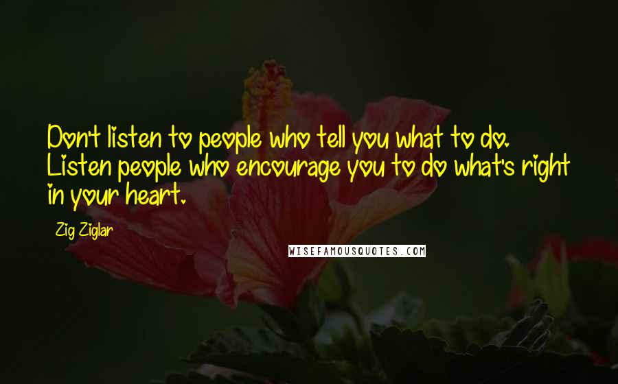 Zig Ziglar Quotes: Don't listen to people who tell you what to do. Listen people who encourage you to do what's right in your heart.