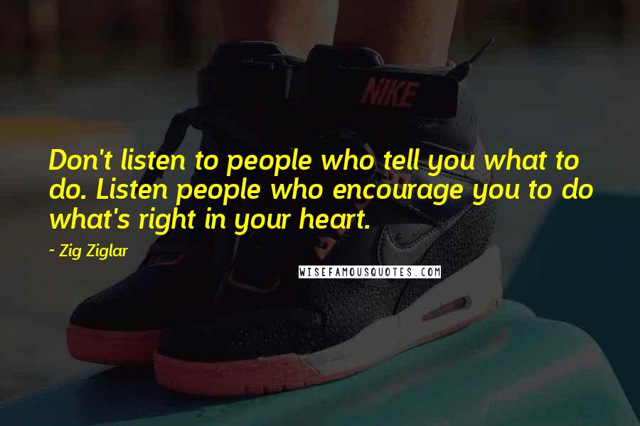 Zig Ziglar Quotes: Don't listen to people who tell you what to do. Listen people who encourage you to do what's right in your heart.