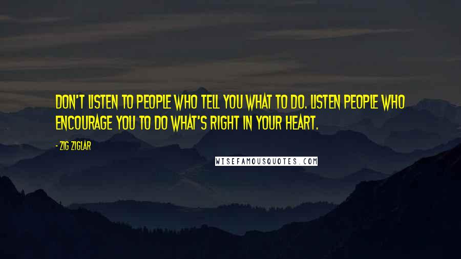 Zig Ziglar Quotes: Don't listen to people who tell you what to do. Listen people who encourage you to do what's right in your heart.