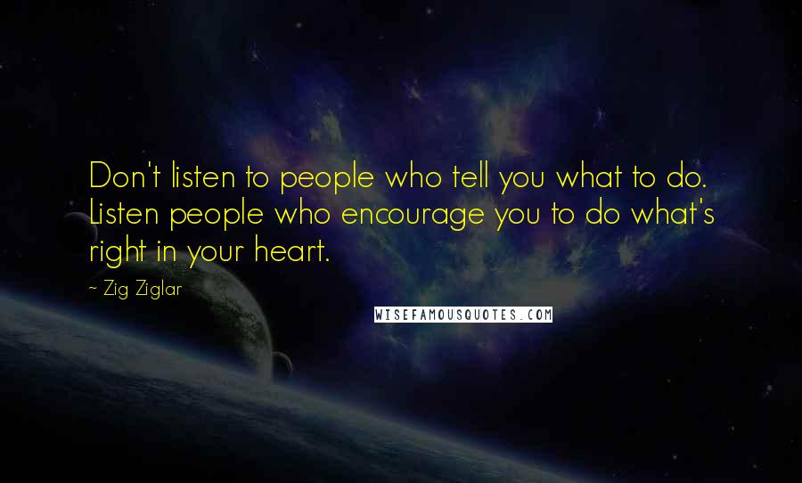 Zig Ziglar Quotes: Don't listen to people who tell you what to do. Listen people who encourage you to do what's right in your heart.