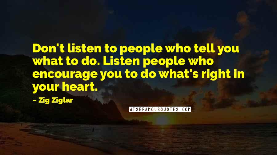 Zig Ziglar Quotes: Don't listen to people who tell you what to do. Listen people who encourage you to do what's right in your heart.