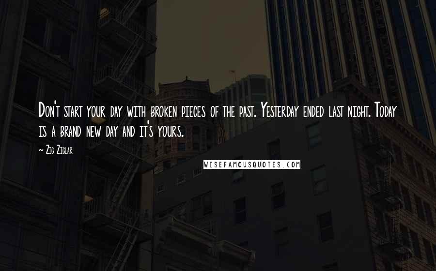 Zig Ziglar Quotes: Don't start your day with broken pieces of the past. Yesterday ended last night. Today is a brand new day and it's yours.