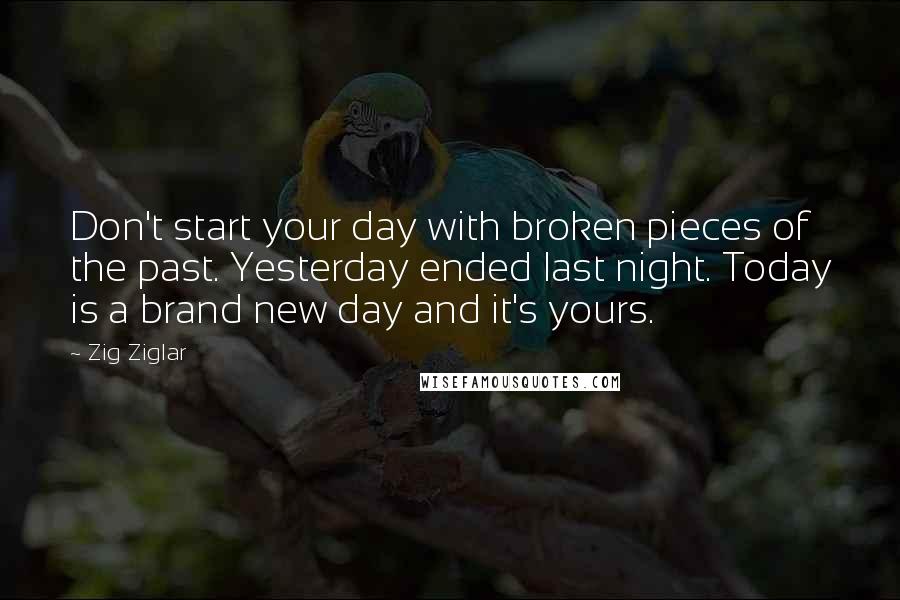 Zig Ziglar Quotes: Don't start your day with broken pieces of the past. Yesterday ended last night. Today is a brand new day and it's yours.