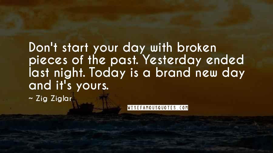 Zig Ziglar Quotes: Don't start your day with broken pieces of the past. Yesterday ended last night. Today is a brand new day and it's yours.