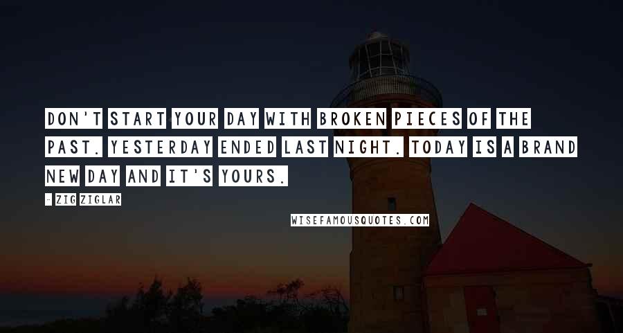 Zig Ziglar Quotes: Don't start your day with broken pieces of the past. Yesterday ended last night. Today is a brand new day and it's yours.