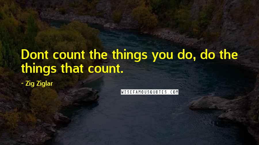 Zig Ziglar Quotes: Dont count the things you do, do the things that count.