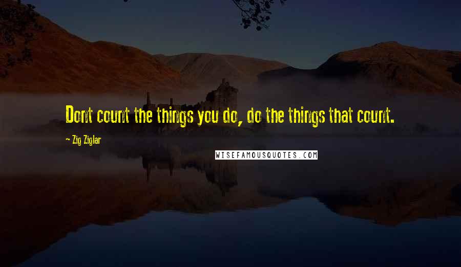 Zig Ziglar Quotes: Dont count the things you do, do the things that count.