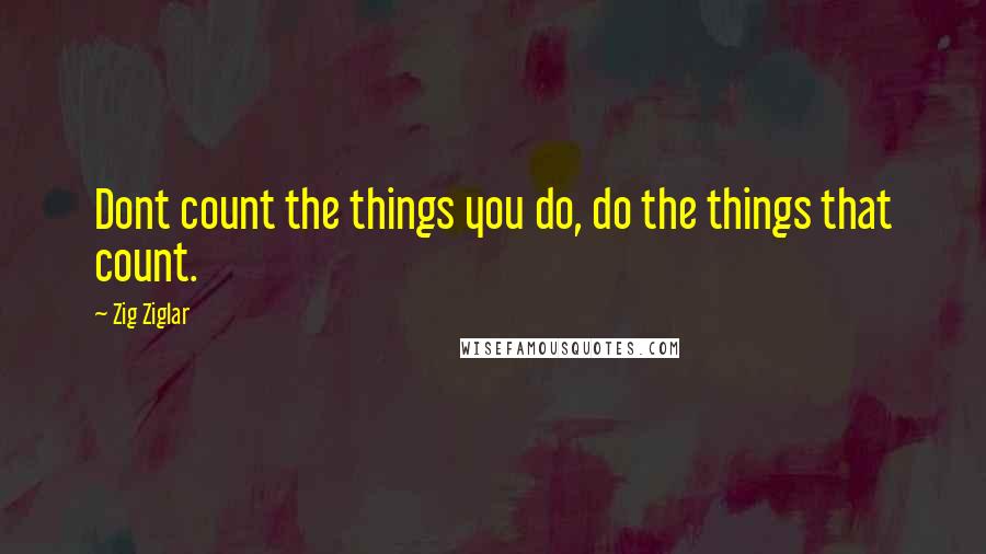 Zig Ziglar Quotes: Dont count the things you do, do the things that count.