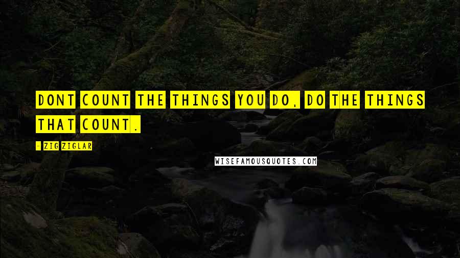 Zig Ziglar Quotes: Dont count the things you do, do the things that count.