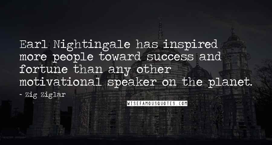 Zig Ziglar Quotes: Earl Nightingale has inspired more people toward success and fortune than any other motivational speaker on the planet.