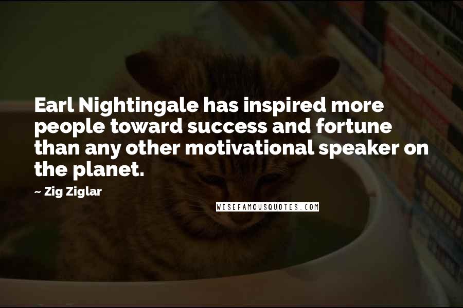 Zig Ziglar Quotes: Earl Nightingale has inspired more people toward success and fortune than any other motivational speaker on the planet.