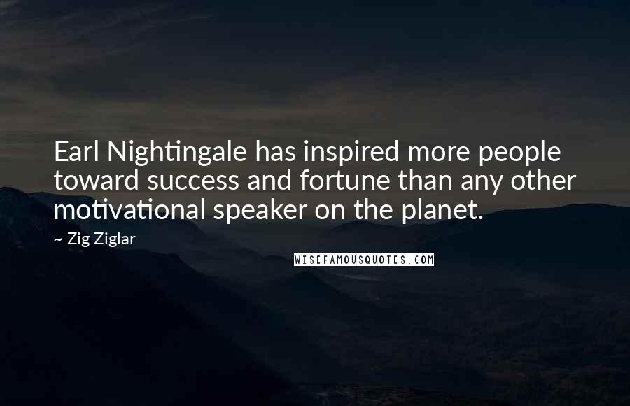 Zig Ziglar Quotes: Earl Nightingale has inspired more people toward success and fortune than any other motivational speaker on the planet.