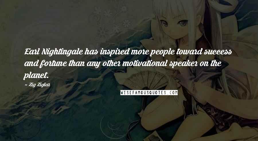 Zig Ziglar Quotes: Earl Nightingale has inspired more people toward success and fortune than any other motivational speaker on the planet.