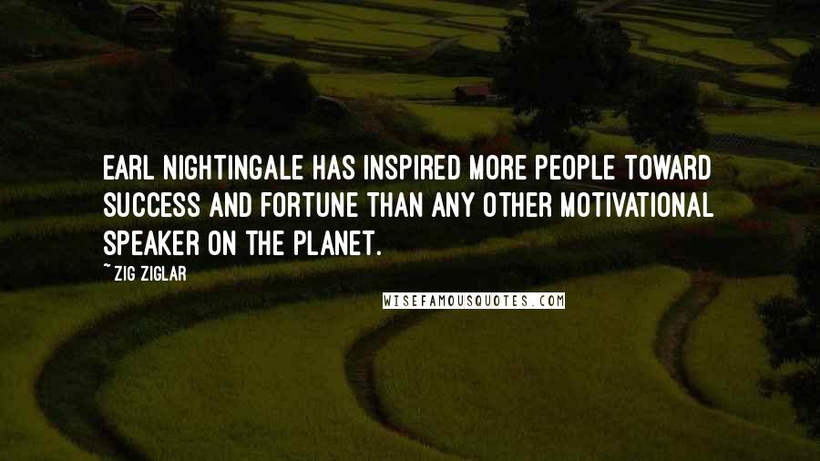 Zig Ziglar Quotes: Earl Nightingale has inspired more people toward success and fortune than any other motivational speaker on the planet.