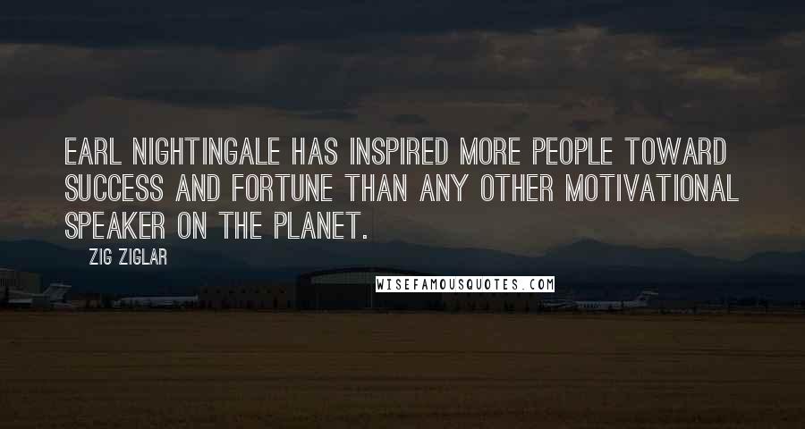 Zig Ziglar Quotes: Earl Nightingale has inspired more people toward success and fortune than any other motivational speaker on the planet.