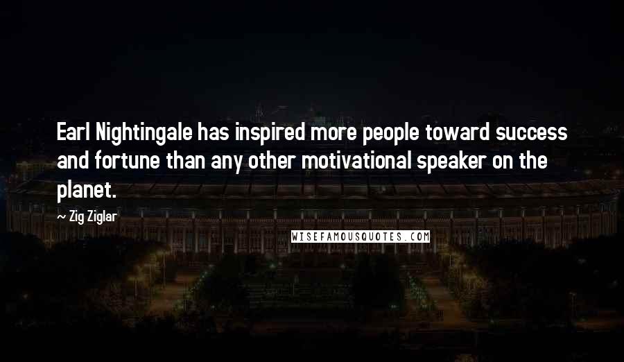 Zig Ziglar Quotes: Earl Nightingale has inspired more people toward success and fortune than any other motivational speaker on the planet.