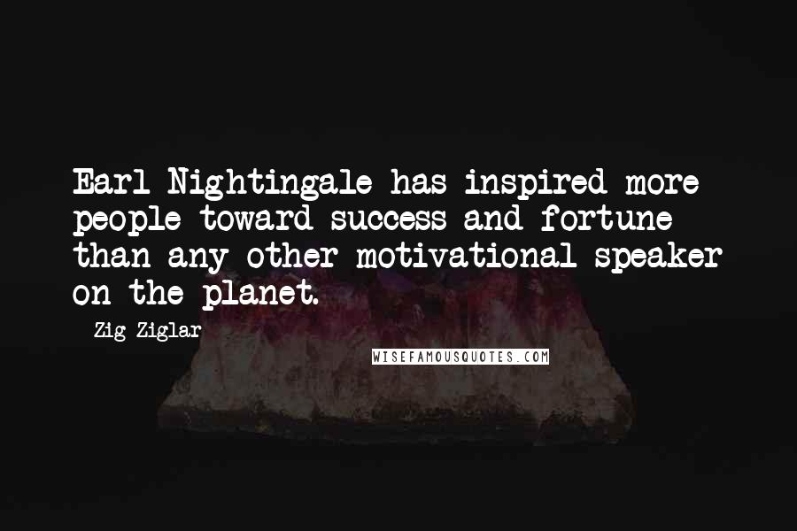 Zig Ziglar Quotes: Earl Nightingale has inspired more people toward success and fortune than any other motivational speaker on the planet.