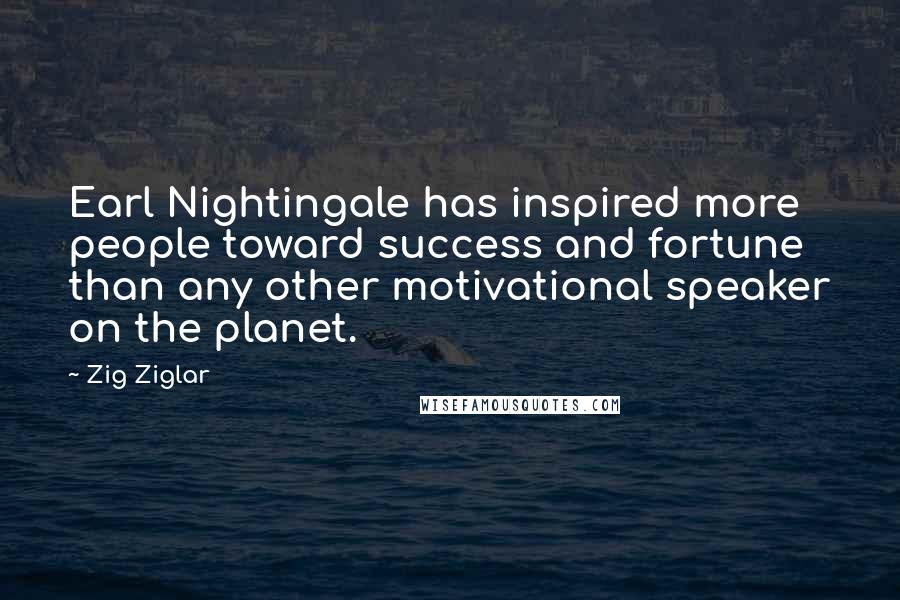 Zig Ziglar Quotes: Earl Nightingale has inspired more people toward success and fortune than any other motivational speaker on the planet.