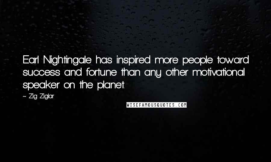 Zig Ziglar Quotes: Earl Nightingale has inspired more people toward success and fortune than any other motivational speaker on the planet.