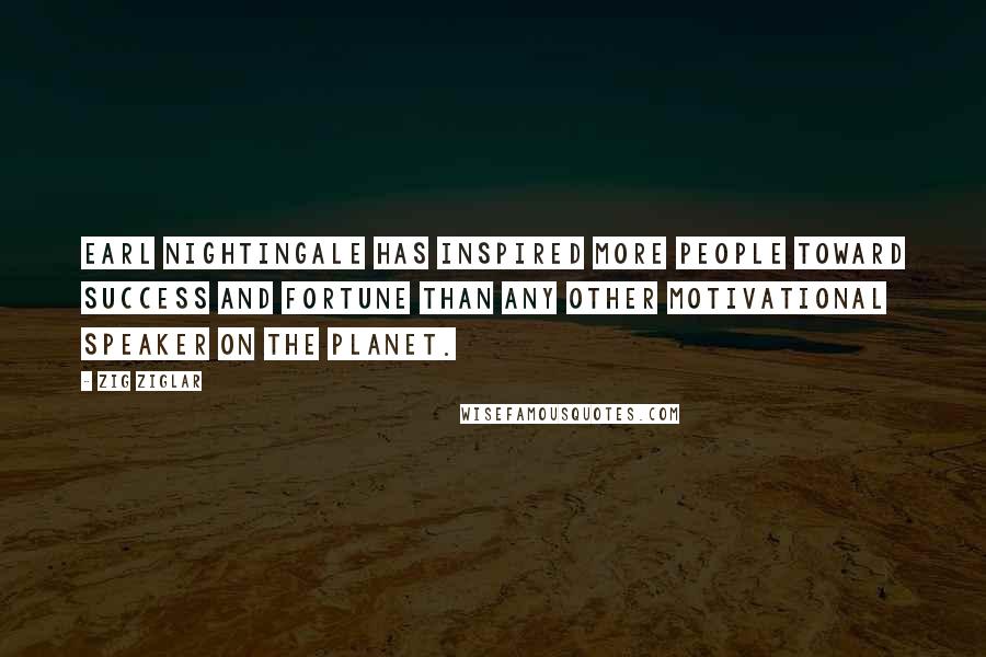 Zig Ziglar Quotes: Earl Nightingale has inspired more people toward success and fortune than any other motivational speaker on the planet.