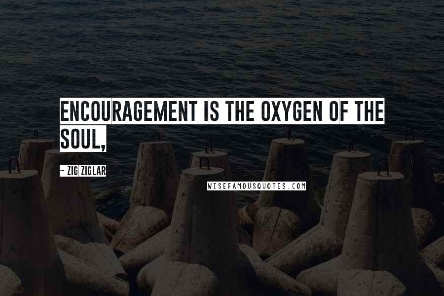 Zig Ziglar Quotes: Encouragement is the oxygen of the soul,