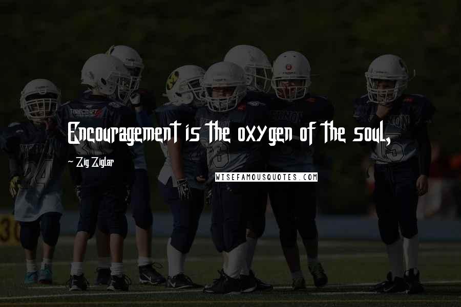 Zig Ziglar Quotes: Encouragement is the oxygen of the soul,