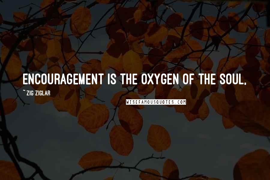 Zig Ziglar Quotes: Encouragement is the oxygen of the soul,