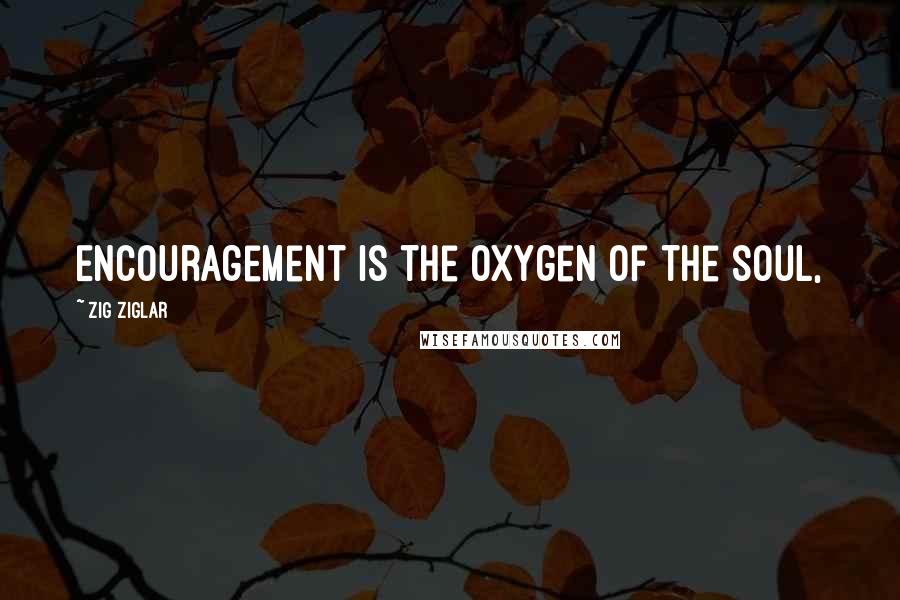 Zig Ziglar Quotes: Encouragement is the oxygen of the soul,