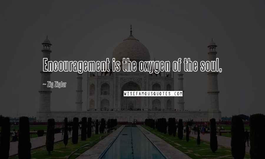 Zig Ziglar Quotes: Encouragement is the oxygen of the soul,