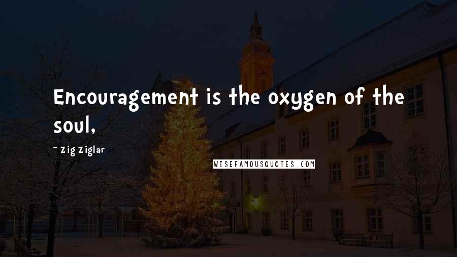 Zig Ziglar Quotes: Encouragement is the oxygen of the soul,