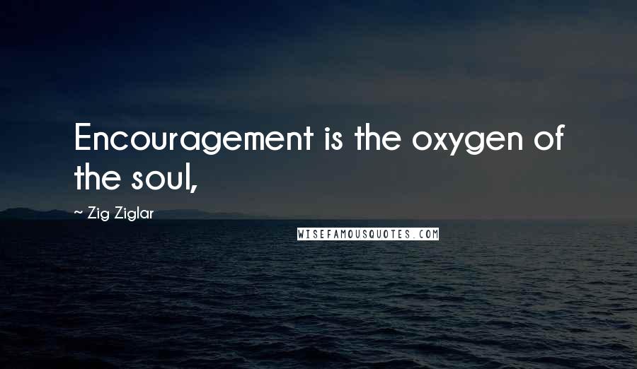 Zig Ziglar Quotes: Encouragement is the oxygen of the soul,