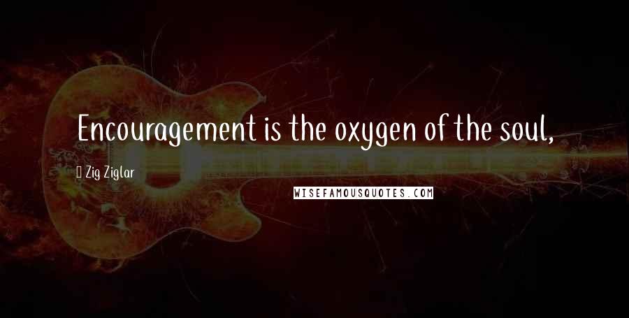 Zig Ziglar Quotes: Encouragement is the oxygen of the soul,