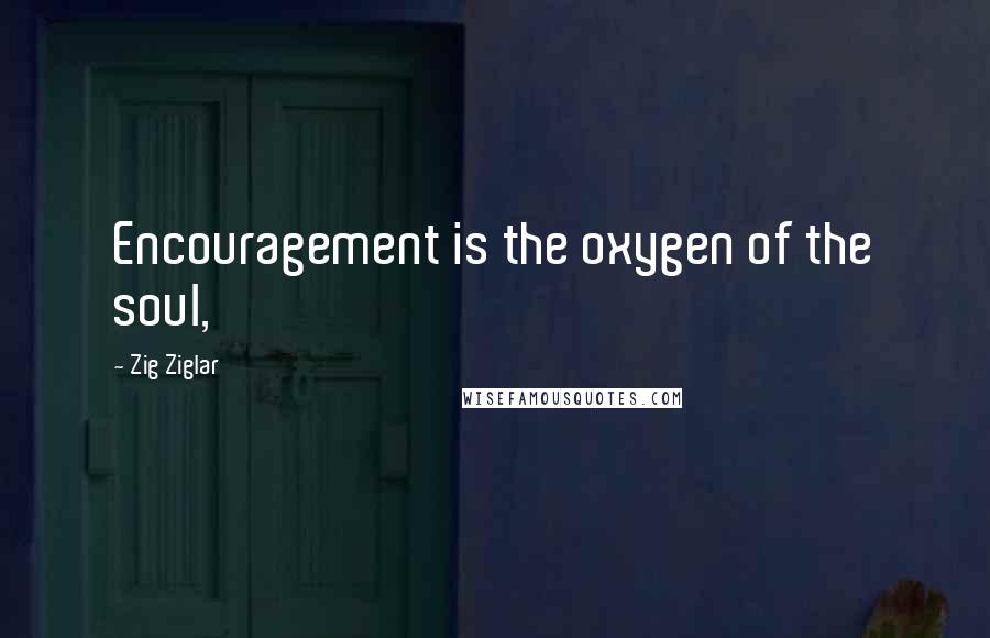 Zig Ziglar Quotes: Encouragement is the oxygen of the soul,